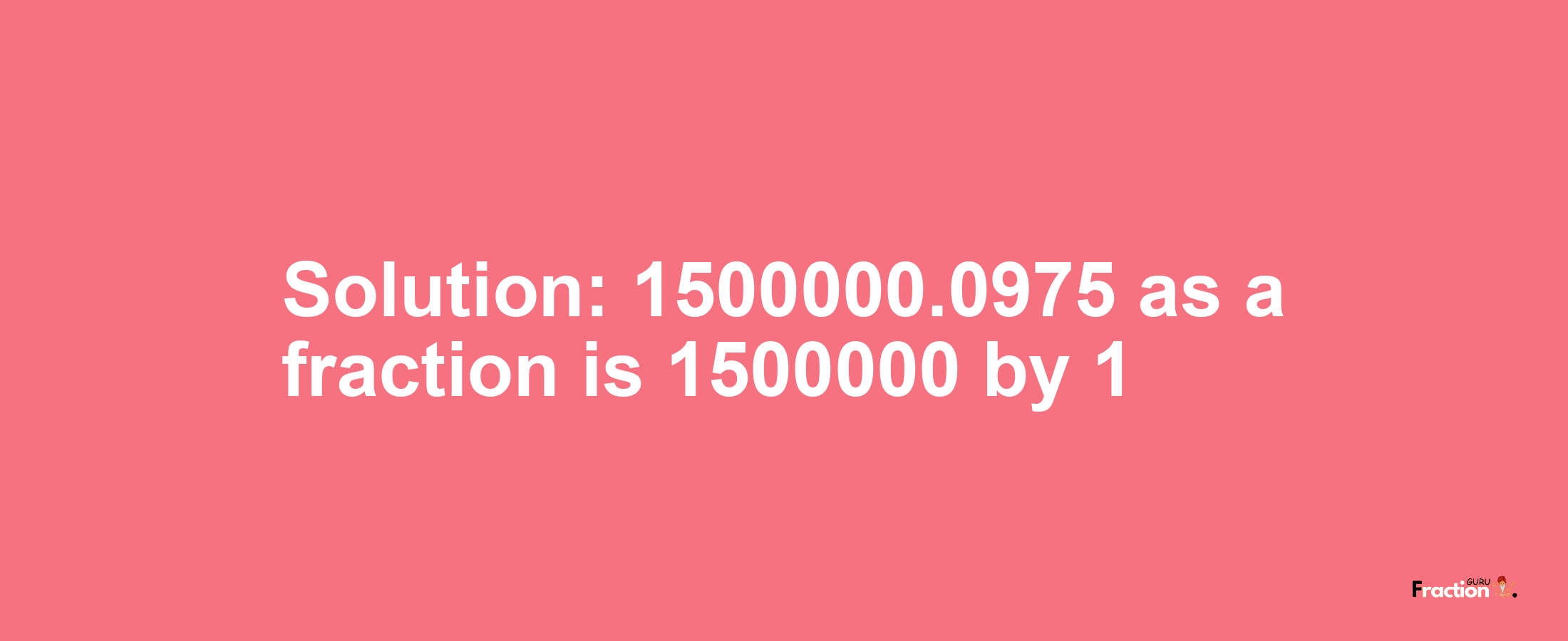 Solution:1500000.0975 as a fraction is 1500000/1